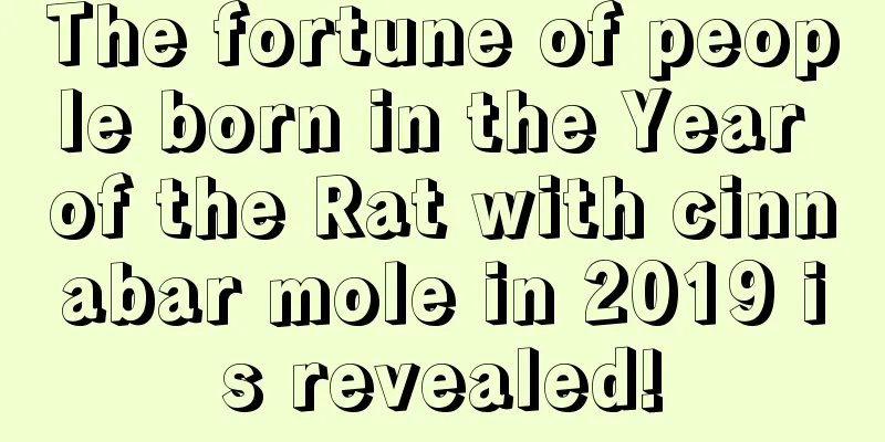 The fortune of people born in the Year of the Rat with cinnabar mole in 2019 is revealed!