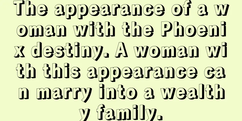 The appearance of a woman with the Phoenix destiny. A woman with this appearance can marry into a wealthy family.