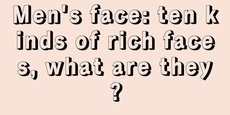 Men's face: ten kinds of rich faces, what are they?