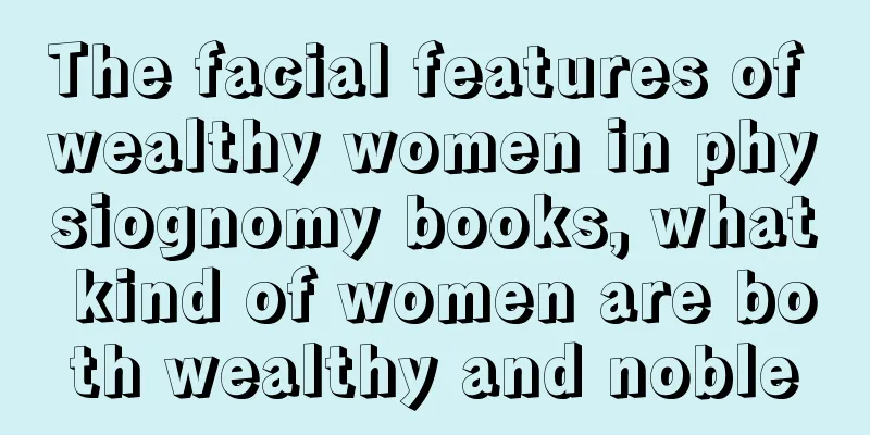 The facial features of wealthy women in physiognomy books, what kind of women are both wealthy and noble