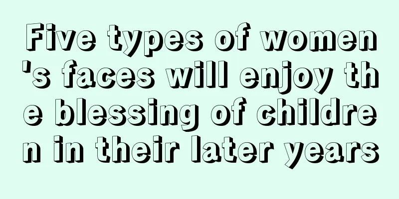 Five types of women's faces will enjoy the blessing of children in their later years