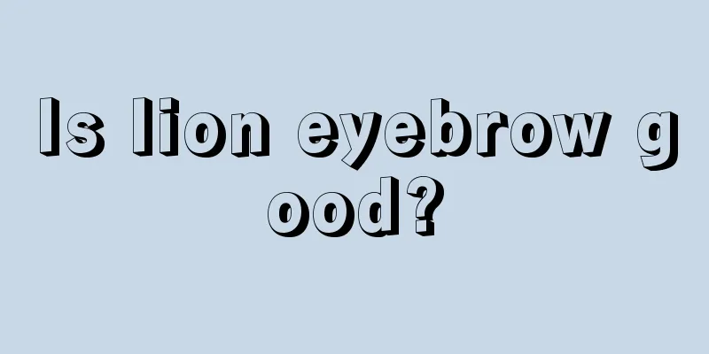 Is lion eyebrow good?