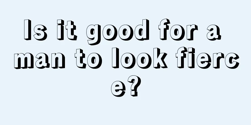 Is it good for a man to look fierce?