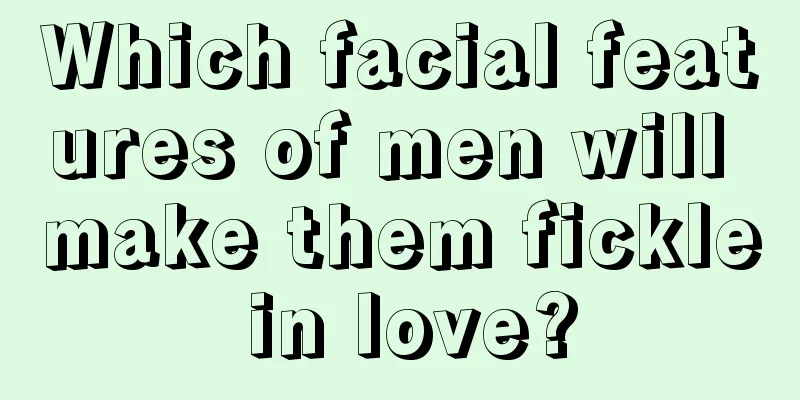 Which facial features of men will make them fickle in love?