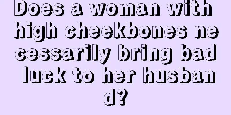 Does a woman with high cheekbones necessarily bring bad luck to her husband?