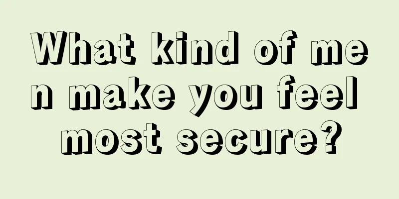 What kind of men make you feel most secure?