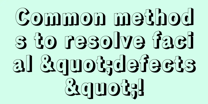 Common methods to resolve facial "defects"!