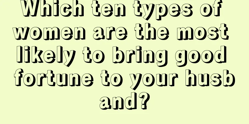 Which ten types of women are the most likely to bring good fortune to your husband?