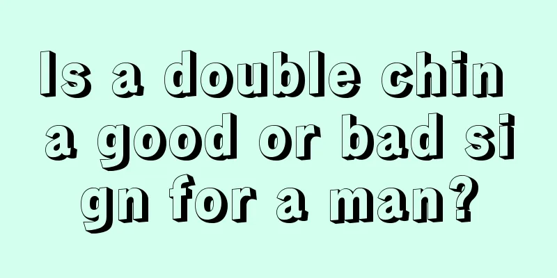 Is a double chin a good or bad sign for a man?