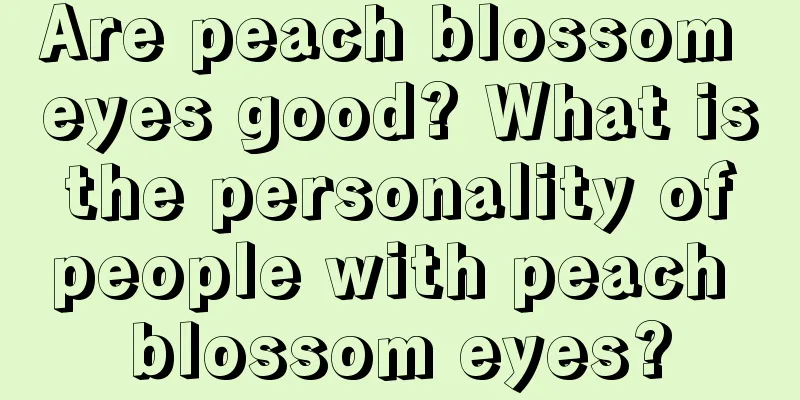 Are peach blossom eyes good? What is the personality of people with peach blossom eyes?