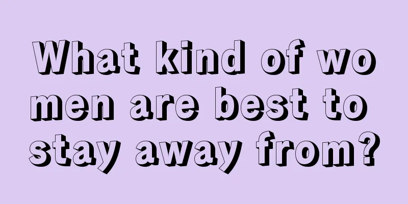 What kind of women are best to stay away from?