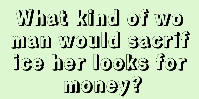 What kind of woman would sacrifice her looks for money?