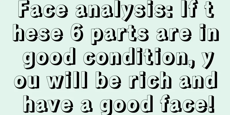 Face analysis: If these 6 parts are in good condition, you will be rich and have a good face!