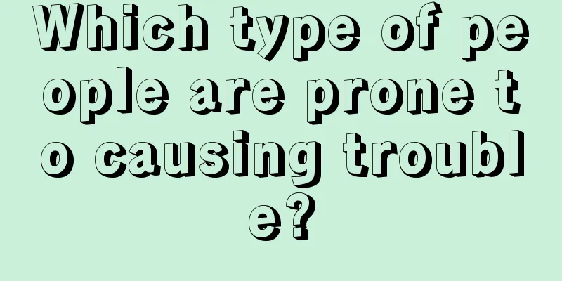 Which type of people are prone to causing trouble?