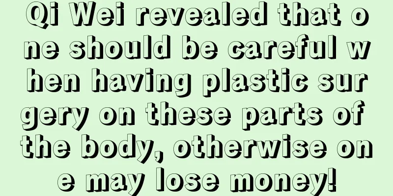 Qi Wei revealed that one should be careful when having plastic surgery on these parts of the body, otherwise one may lose money!