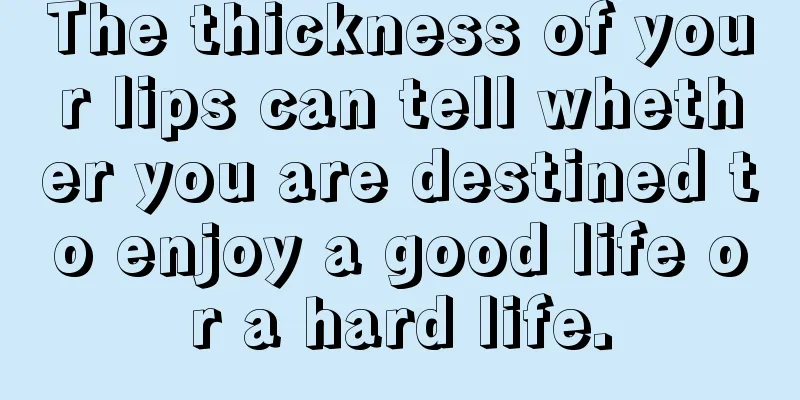 The thickness of your lips can tell whether you are destined to enjoy a good life or a hard life.