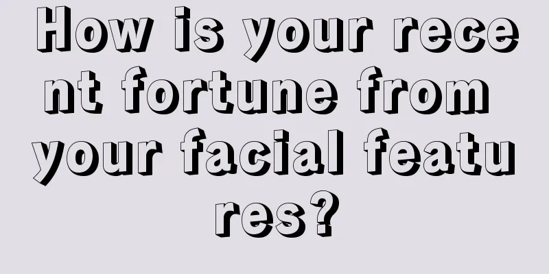 How is your recent fortune from your facial features?