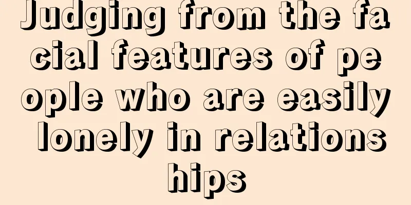 Judging from the facial features of people who are easily lonely in relationships