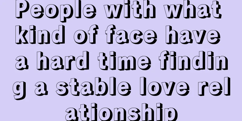 People with what kind of face have a hard time finding a stable love relationship