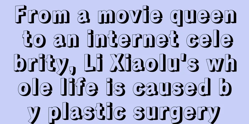 From a movie queen to an internet celebrity, Li Xiaolu's whole life is caused by plastic surgery