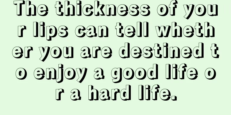 The thickness of your lips can tell whether you are destined to enjoy a good life or a hard life.