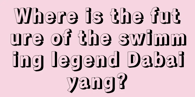 Where is the future of the swimming legend Dabaiyang?