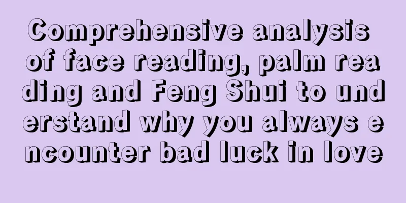 Comprehensive analysis of face reading, palm reading and Feng Shui to understand why you always encounter bad luck in love