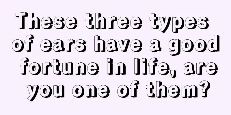 These three types of ears have a good fortune in life, are you one of them?