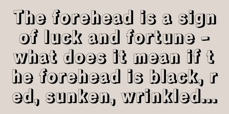The forehead is a sign of luck and fortune - what does it mean if the forehead is black, red, sunken, wrinkled...