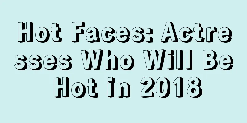 Hot Faces: Actresses Who Will Be Hot in 2018
