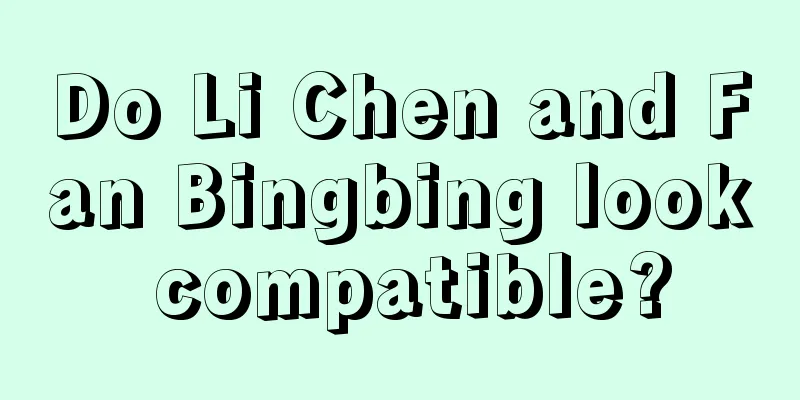 Do Li Chen and Fan Bingbing look compatible?