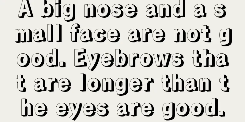 A big nose and a small face are not good. Eyebrows that are longer than the eyes are good.