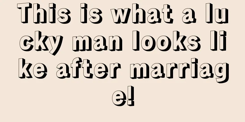 This is what a lucky man looks like after marriage!