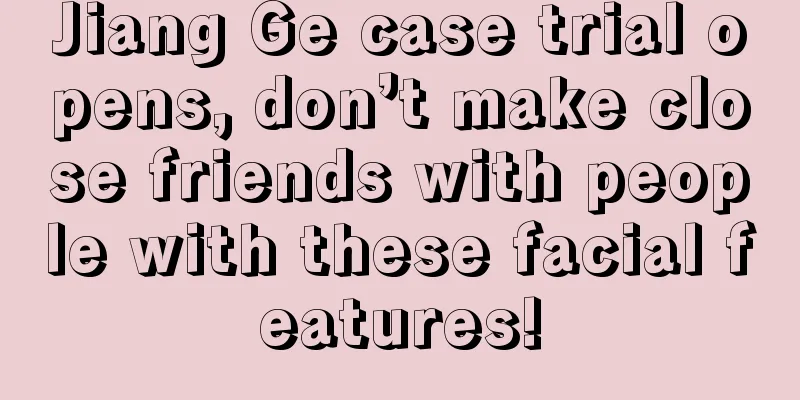 Jiang Ge case trial opens, don’t make close friends with people with these facial features!