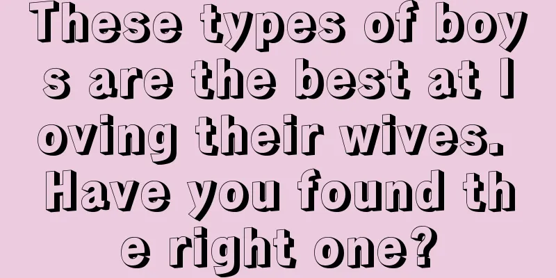 These types of boys are the best at loving their wives. Have you found the right one?