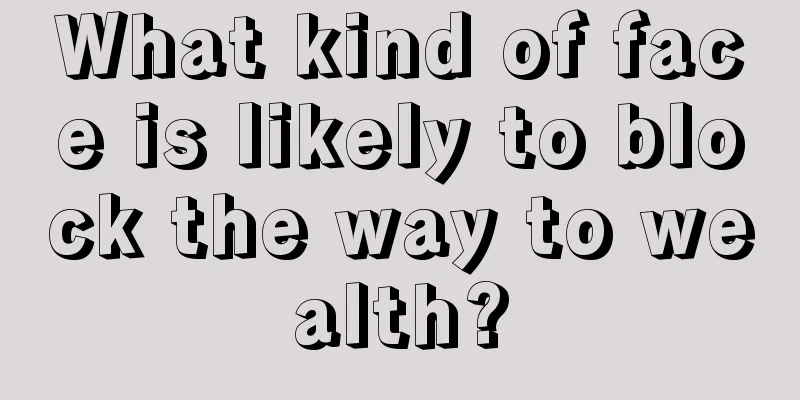 What kind of face is likely to block the way to wealth?