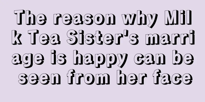 The reason why Milk Tea Sister's marriage is happy can be seen from her face