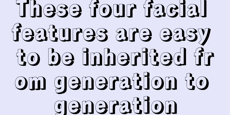 These four facial features are easy to be inherited from generation to generation