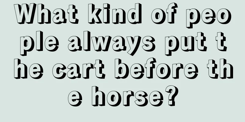 What kind of people always put the cart before the horse?