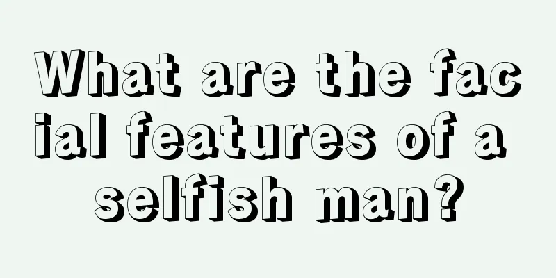 What are the facial features of a selfish man?