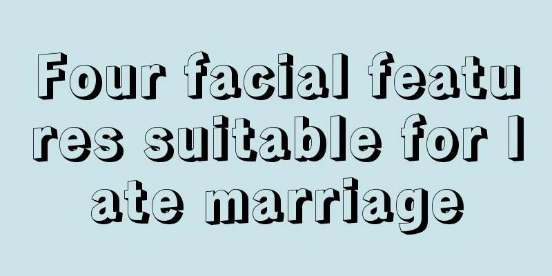 Four facial features suitable for late marriage