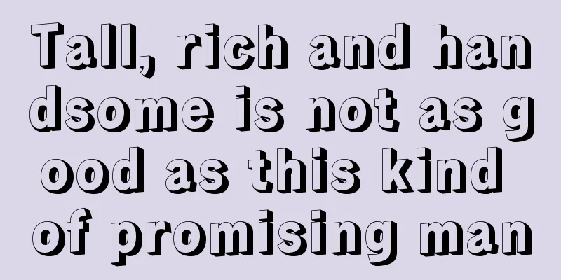 Tall, rich and handsome is not as good as this kind of promising man