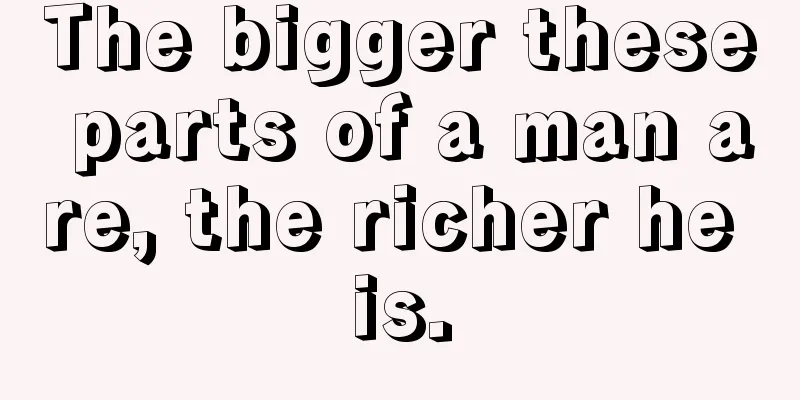 The bigger these parts of a man are, the richer he is.