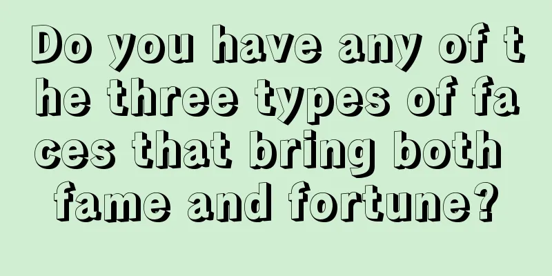 Do you have any of the three types of faces that bring both fame and fortune?