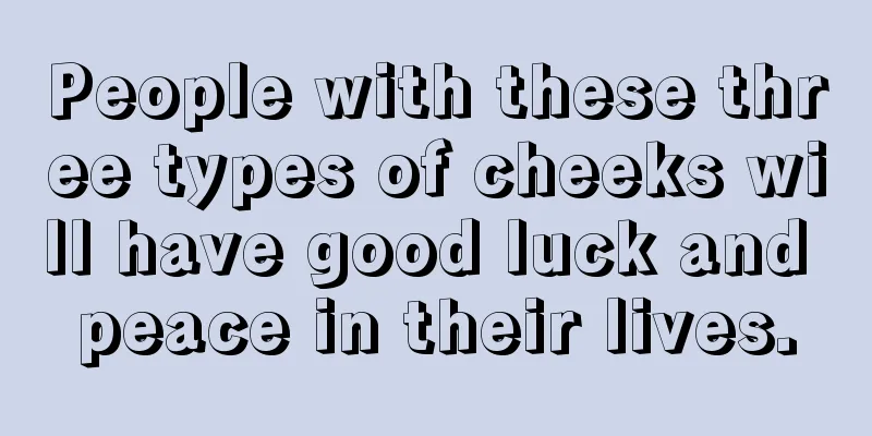 People with these three types of cheeks will have good luck and peace in their lives.