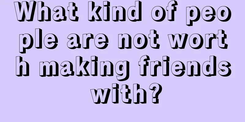What kind of people are not worth making friends with?