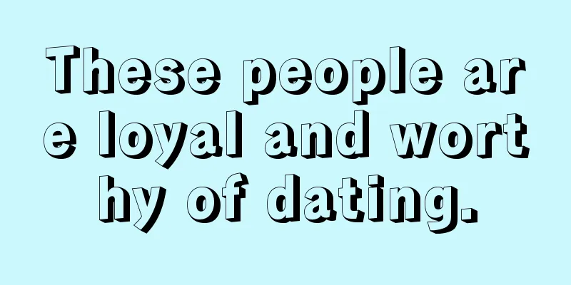These people are loyal and worthy of dating.