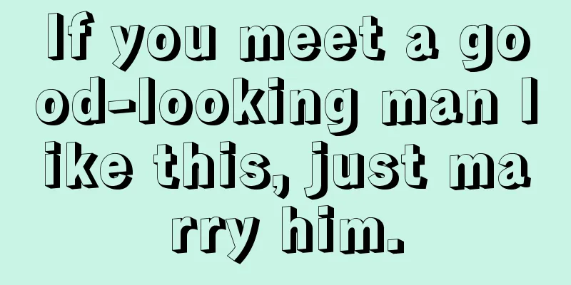 If you meet a good-looking man like this, just marry him.