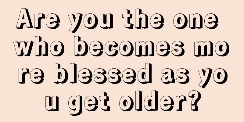 Are you the one who becomes more blessed as you get older?