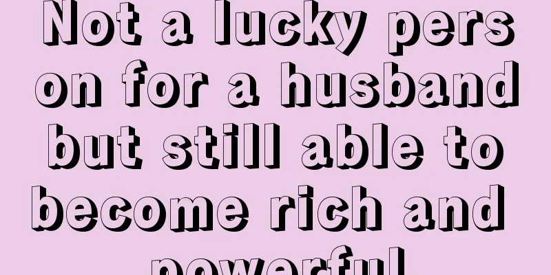 Not a lucky person for a husband but still able to become rich and powerful